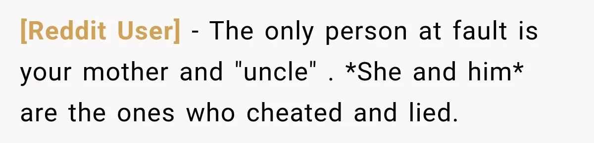 [Reddit User] − The only person at fault is your mother and "uncle" . *She and him* are the ones who cheated and lied.