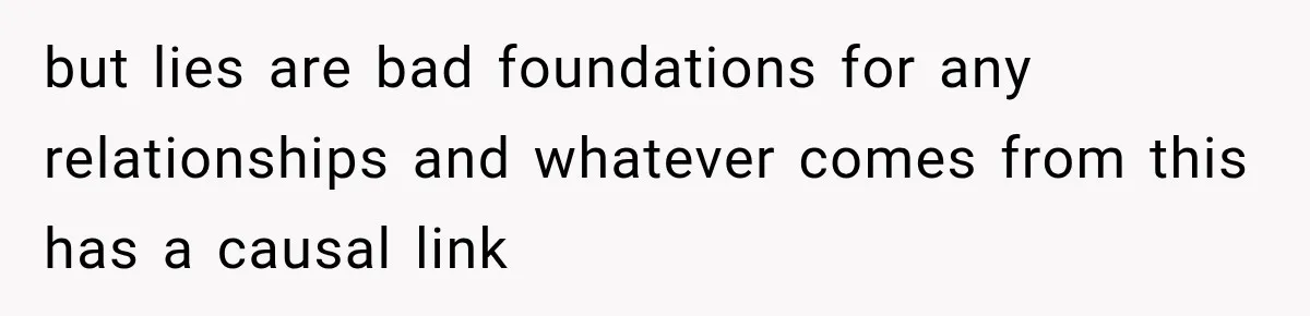 but lies are bad foundations for any relationships and whatever comes from this has a causal link