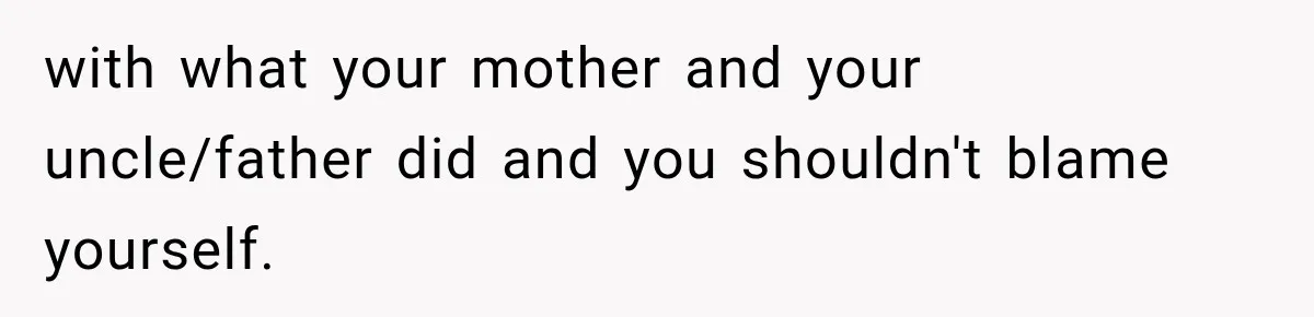 with what your mother and your uncle/father did and you shouldn't blame yourself.