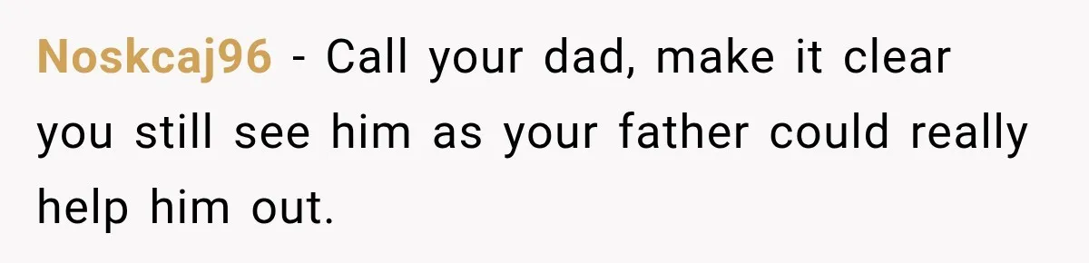 Noskcaj96 − Call your dad, make it clear you still see him as your father could really help him out.