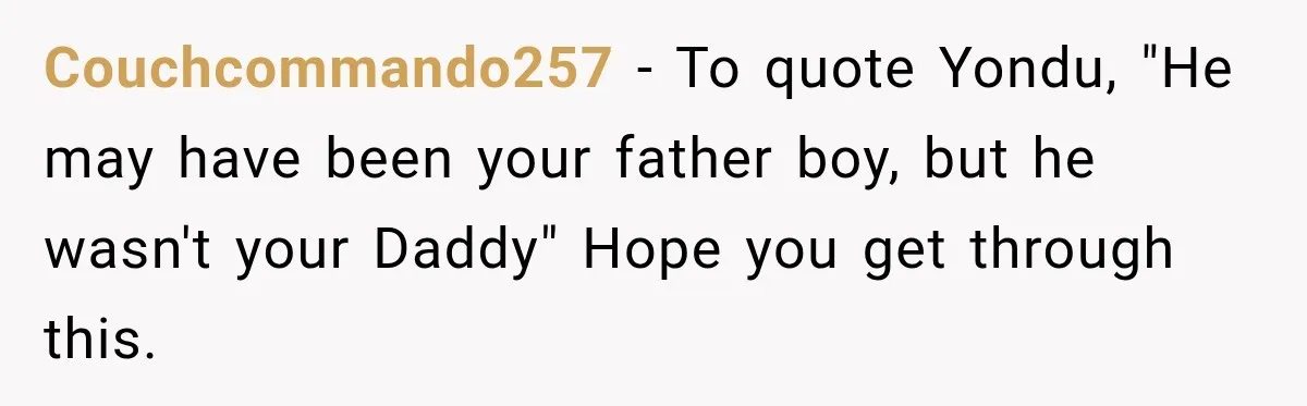 Couchcommando257 − To quote Yondu, "He may have been your father boy, but he wasn't your Daddy" Hope you get through this.
