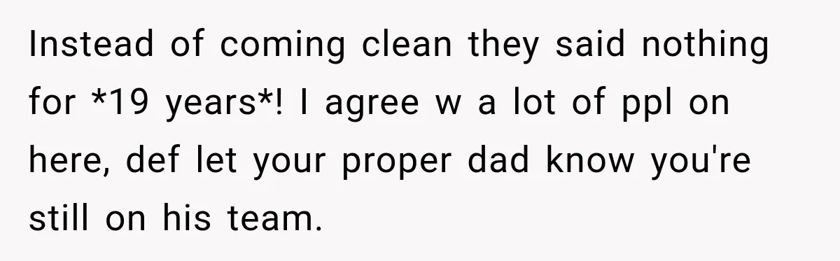 Instead of coming clean they said nothing for *19 years*! I agree w a lot of ppl on here, def let your proper dad know you're still on his team.