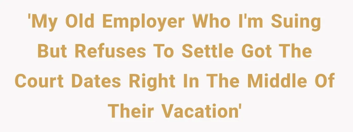 'My old employer who I'm suing but refuses to settle got the court dates right in the middle of their vacation'