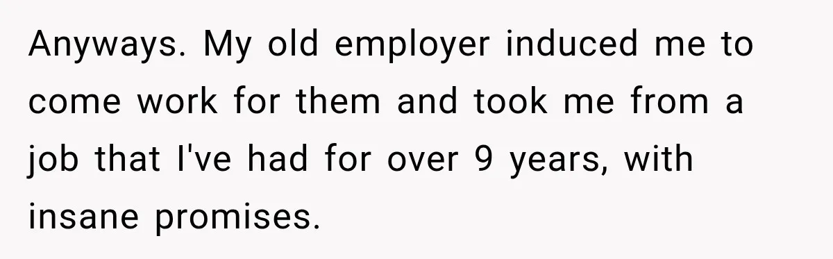 Anyways. My old employer induced me to come work for them and took me from a job that I've had for over 9 years, with insane promises.