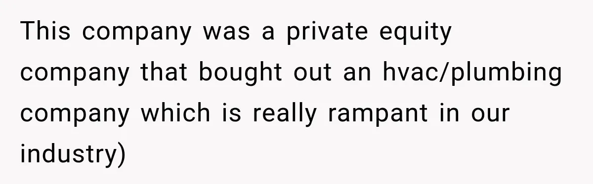 This company was a private equity company that bought out an hvac/plumbing company which is really rampant in our industry)