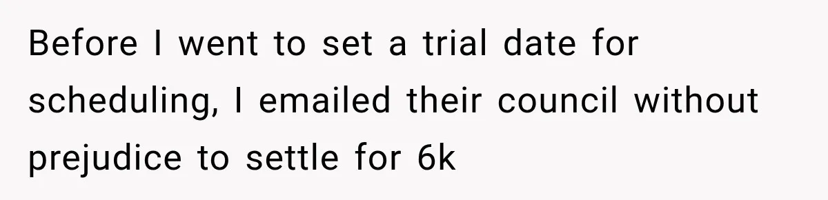 Before I went to set a trial date for scheduling, I emailed their council without prejudice to settle for 6k