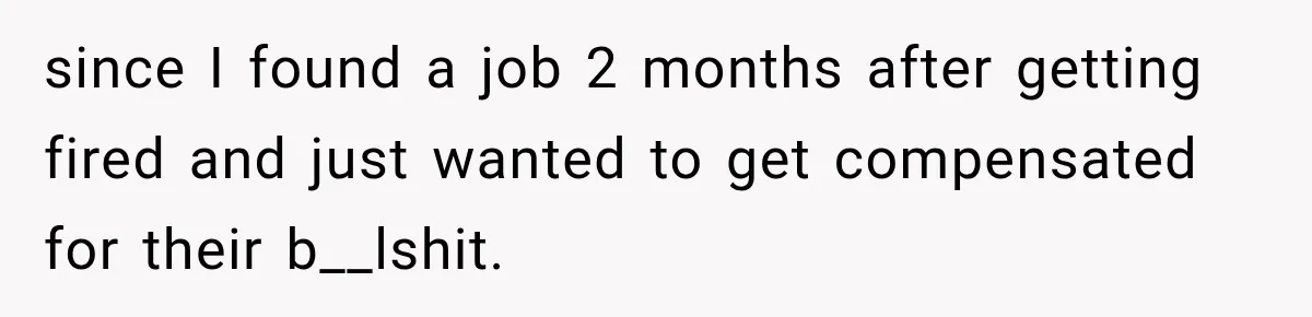 since I found a job 2 months after getting fired and just wanted to get compensated for their b__lshit.