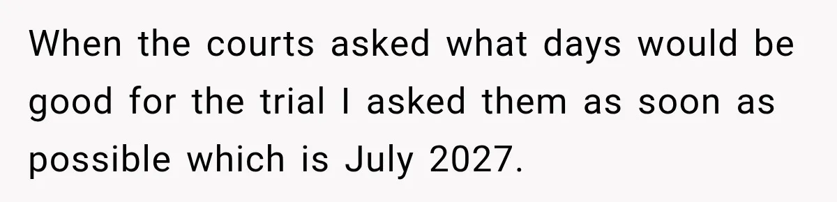 When the courts asked what days would be good for the trial I asked them as soon as possible which is July 2027.