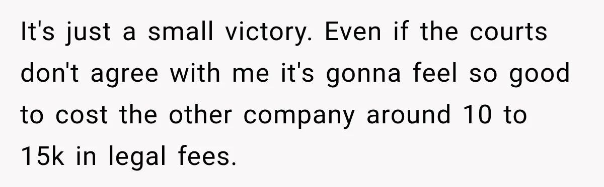 It's just a small victory. Even if the courts don't agree with me it's gonna feel so good to cost the other company around 10 to 15k in legal fees.