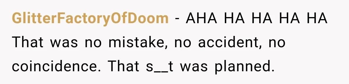 GlitterFactoryOfDoom − AHA HA HA HA HA That was no mistake, no accident, no coincidence. That s__t was planned.