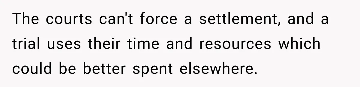 The courts can't force a settlement, and a trial uses their time and resources which could be better spent elsewhere.