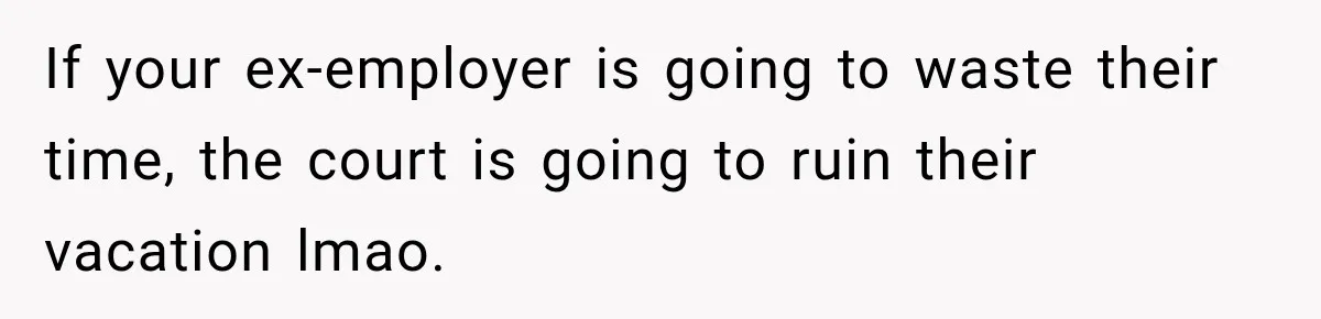 If your ex-employer is going to waste their time, the court is going to ruin their vacation lmao.