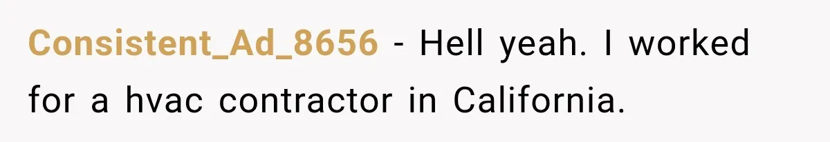 Consistent_Ad_8656 − Hell yeah. I worked for a hvac contractor in California.