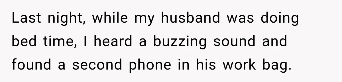 Last night, while my husband was doing bed time, I heard a buzzing sound and found a second phone in his work bag.