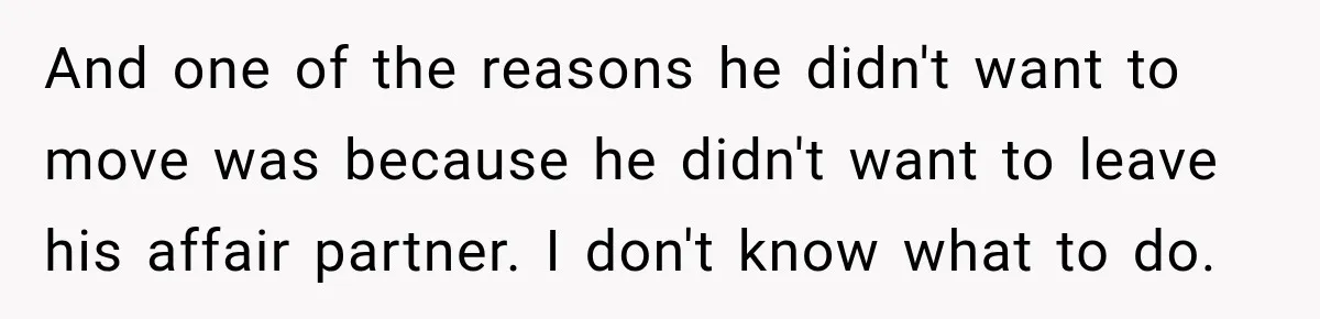 And one of the reasons he didn't want to move was because he didn't want to leave his affair partner. I don't know what to do.