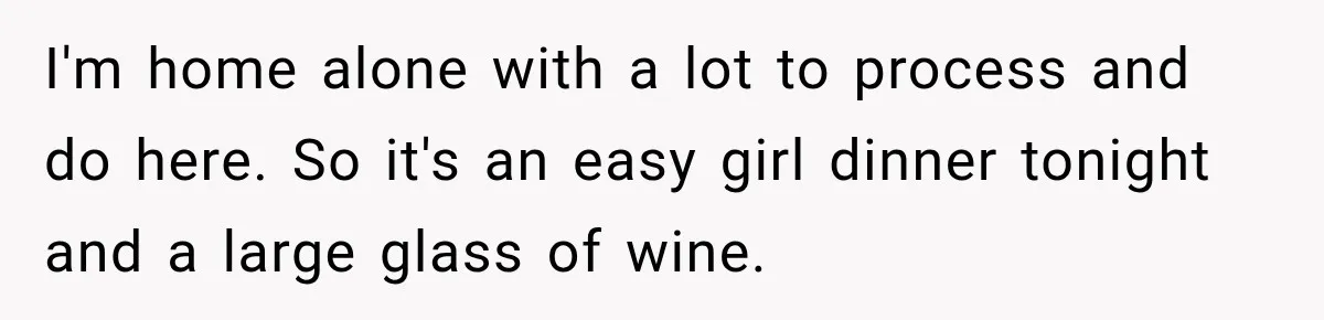 I'm home alone with a lot to process and do here. So it's an easy girl dinner tonight and a large glass of wine.