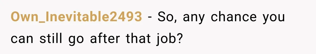 Own_Inevitable2493 − So, any chance you can still go after that job?