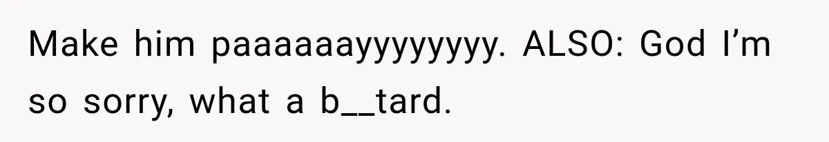 Make him paaaaaayyyyyyyy. ALSO: God I’m so sorry, what a b__tard.