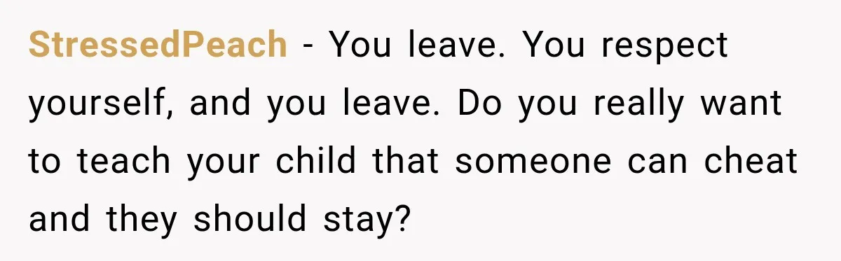StressedPeach − You leave. You respect yourself, and you leave. Do you really want to teach your child that someone can cheat and they should stay?