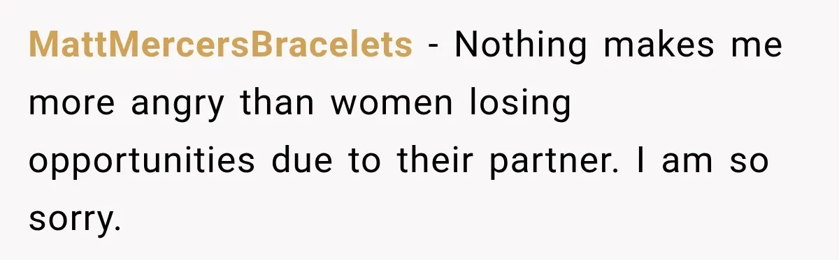 MattMercersBracelets − Nothing makes me more angry than women losing opportunities due to their partner. I am so sorry.