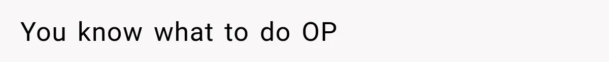 You know what to do OP