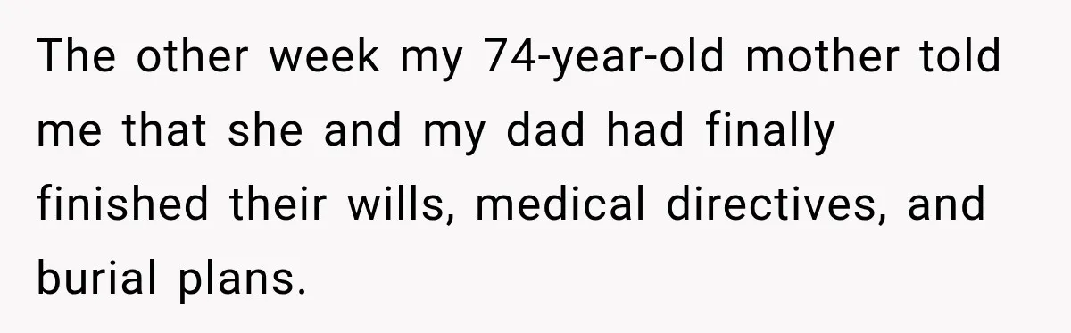 The other week my 74-year-old mother told me that she and my dad had finally finished their wills, medical directives, and burial plans.