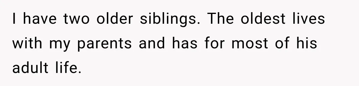 I have two older siblings. The oldest lives with my parents and has for most of his adult life.