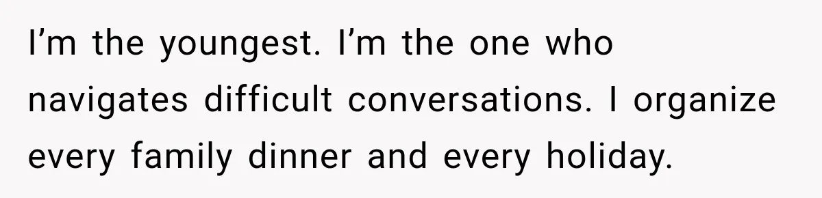 I’m the youngest. I’m the one who navigates difficult conversations. I organize every family dinner and every holiday.