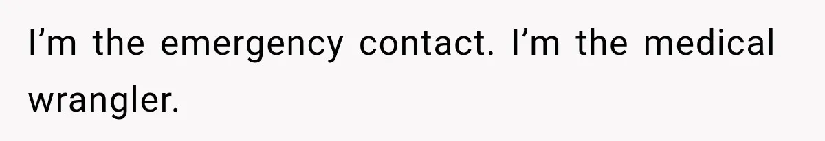 I’m the emergency contact. I’m the medical wrangler.