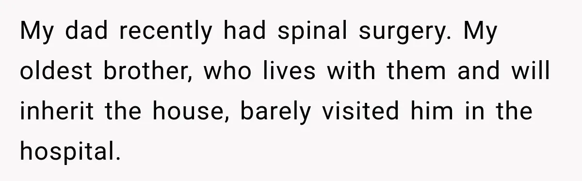 My dad recently had spinal surgery. My oldest brother, who lives with them and will inherit the house, barely visited him in the hospital.