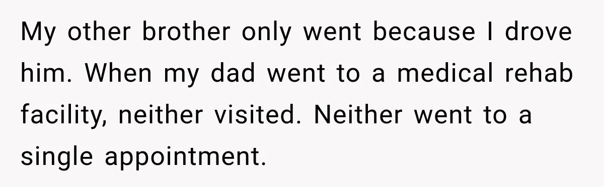 My other brother only went because I drove him. When my dad went to a medical rehab facility, neither visited. Neither went to a single appointment.
