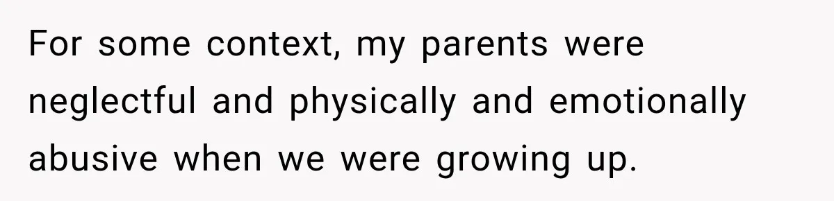 For some context, my parents were neglectful and physically and emotionally abusive when we were growing up.