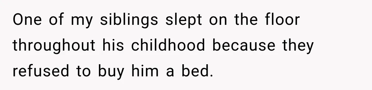 One of my siblings slept on the floor throughout his childhood because they refused to buy him a bed.