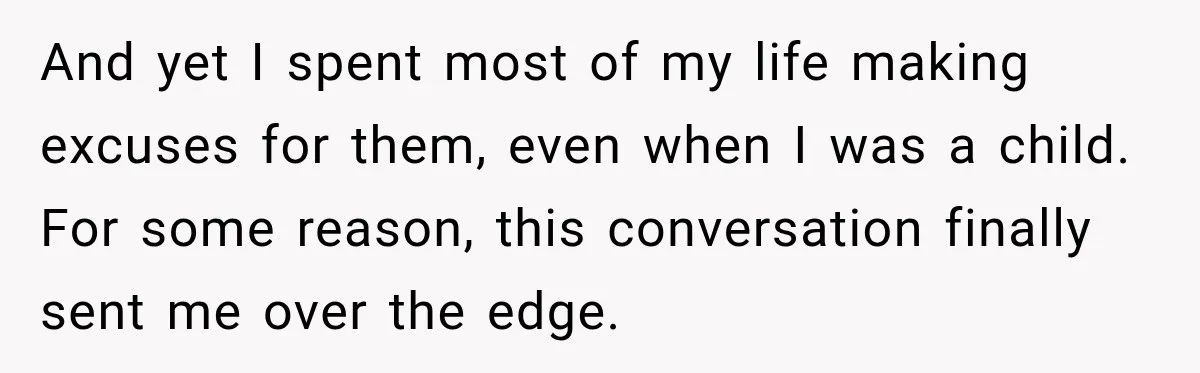 And yet I spent most of my life making excuses for them, even when I was a child. For some reason, this conversation finally sent me over the edge.