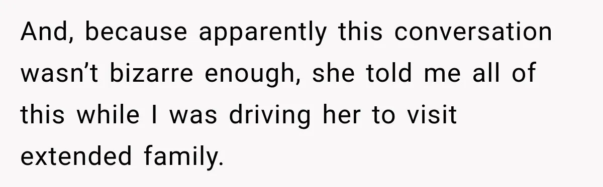 And, because apparently this conversation wasn’t bizarre enough, she told me all of this while I was driving her to visit extended family.