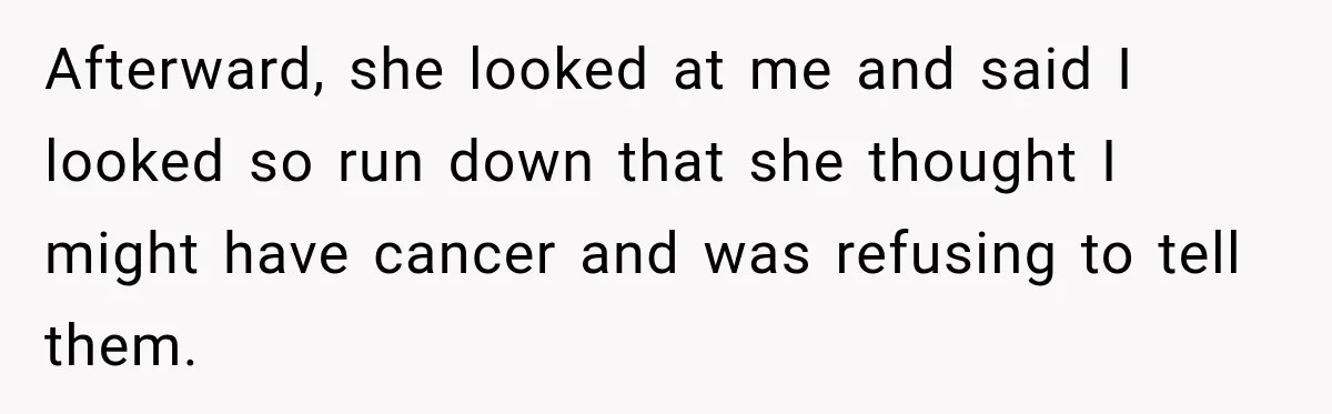 Afterward, she looked at me and said I looked so run down that she thought I might have cancer and was refusing to tell them.