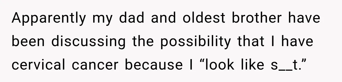 Apparently my dad and oldest brother have been discussing the possibility that I have cervical cancer because I “look like s__t.”