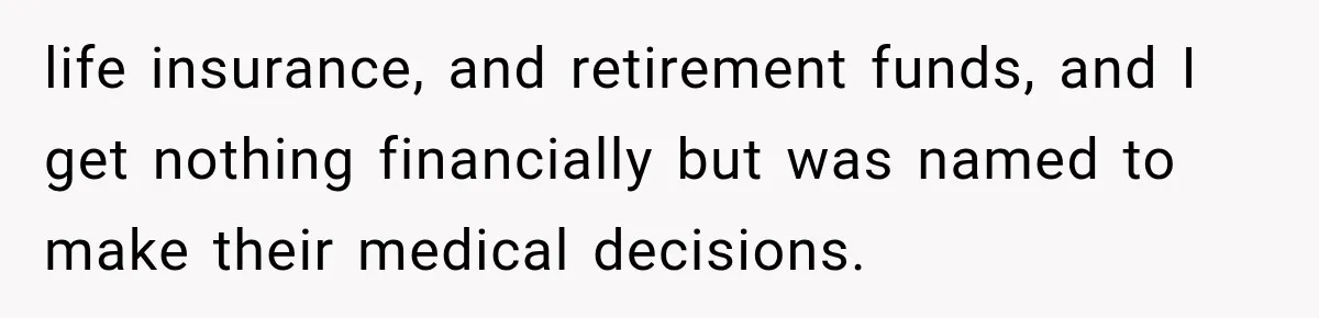 life insurance, and retirement funds, and I get nothing financially but was named to make their medical decisions.