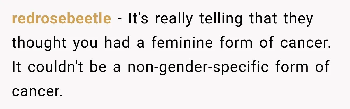 redrosebeetle − It's really telling that they thought you had a feminine form of cancer. It couldn't be a non-gender-specific form of cancer.
