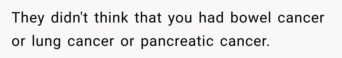 They didn't think that you had bowel cancer or lung cancer or pancreatic cancer.
