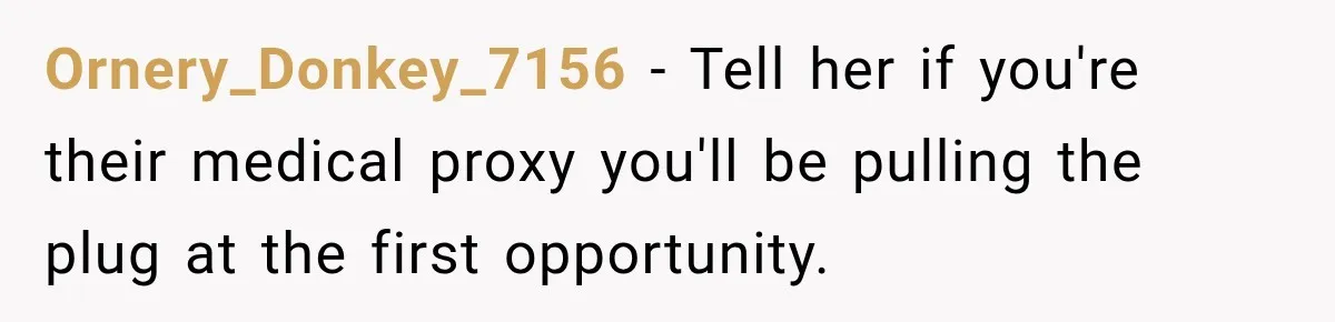 Ornery_Donkey_7156 − Tell her if you're their medical proxy you'll be pulling the plug at the first opportunity.