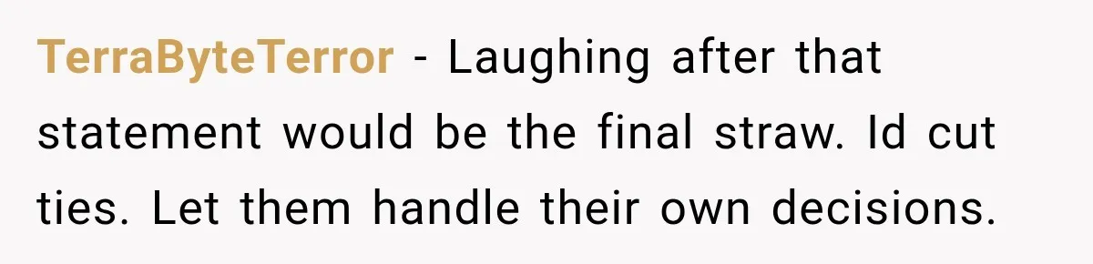 TerraByteTerror − Laughing after that statement would be the final straw. Id cut ties. Let them handle their own decisions.