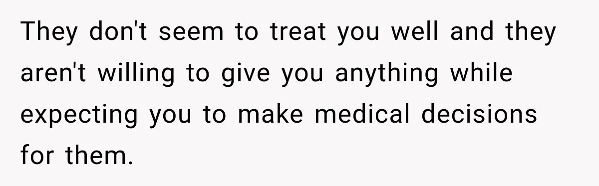 They don't seem to treat you well and they aren't willing to give you anything while expecting you to make medical decisions for them.