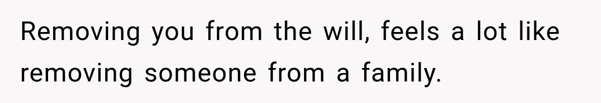 Removing you from the will, feels a lot like removing someone from a family.
