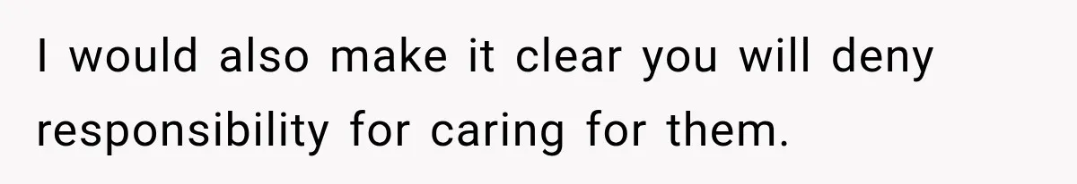 I would also make it clear you will deny responsibility for caring for them.