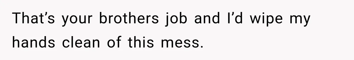 That’s your brothers job and I’d wipe my hands clean of this mess.