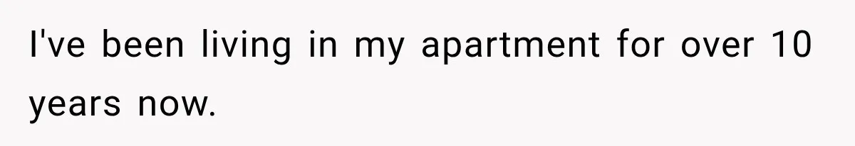 I've been living in my apartment for over 10 years now.