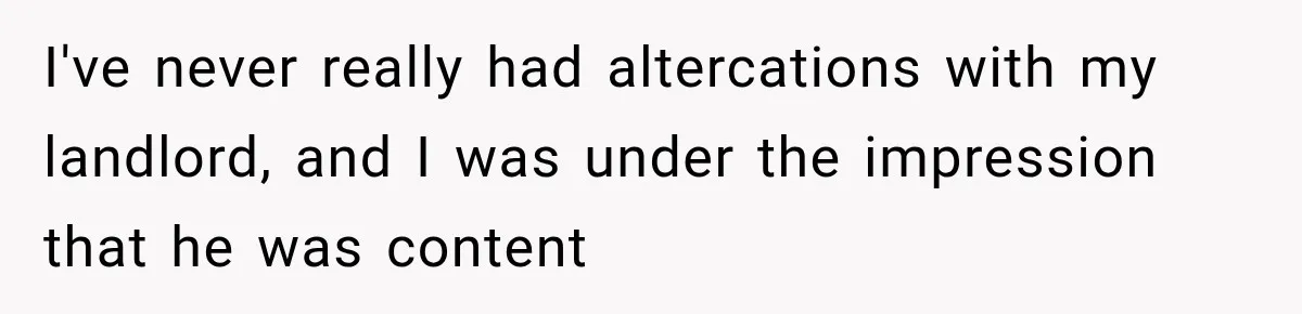 I've never really had altercations with my landlord, and I was under the impression that he was content