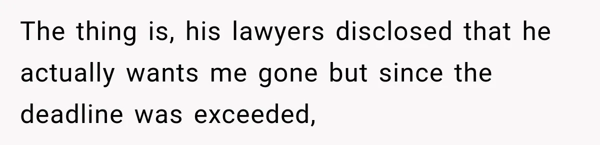 The thing is, his lawyers disclosed that he actually wants me gone but since the deadline was exceeded,