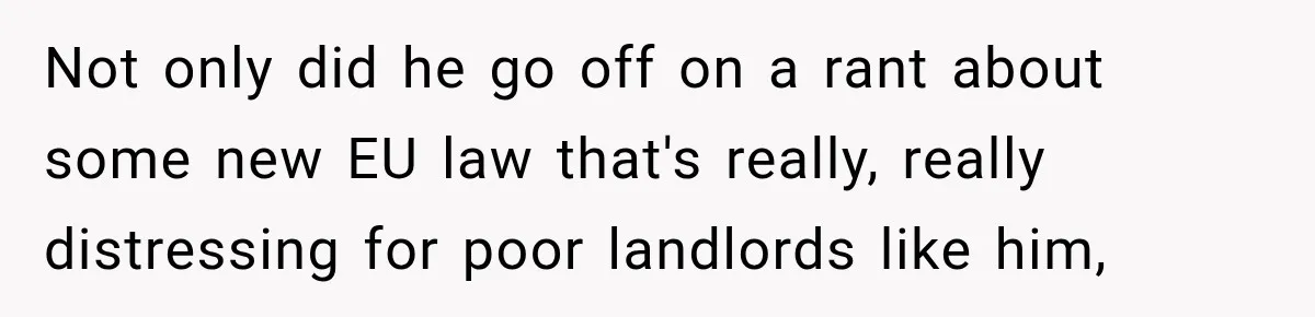 Not only did he go off on a rant about some new EU law that's really, really distressing for poor landlords like him,